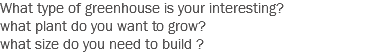 What type of greenhouse is your interesting?
what plant do you want to grow?
what size do you need to build ?